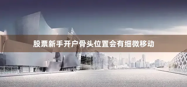 股票新手开户骨头位置会有细微移动