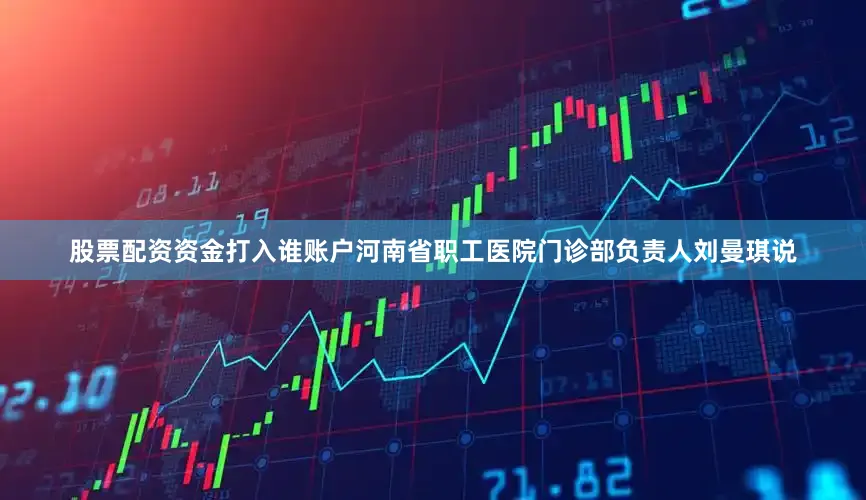 股票配资资金打入谁账户河南省职工医院门诊部负责人刘曼琪说