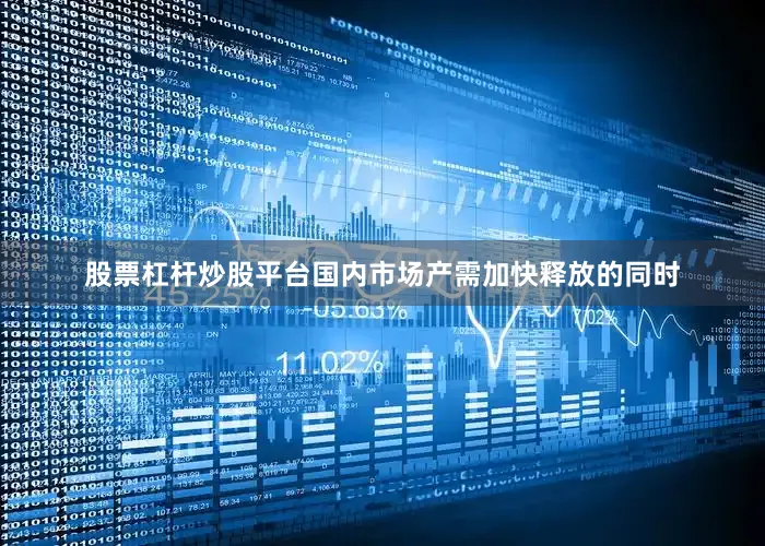 股票杠杆炒股平台国内市场产需加快释放的同时