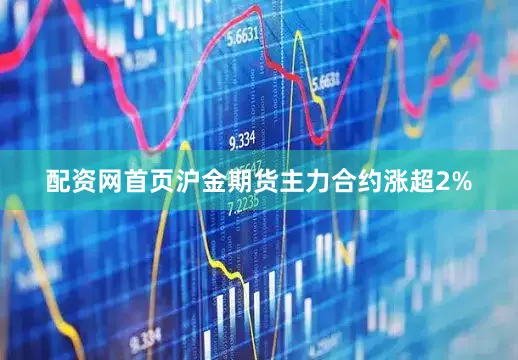 配资网首页沪金期货主力合约涨超2%