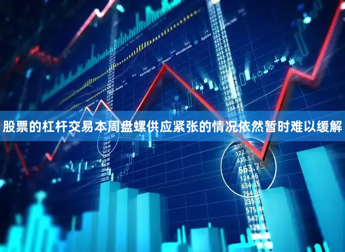 股票的杠杆交易本周盘螺供应紧张的情况依然暂时难以缓解