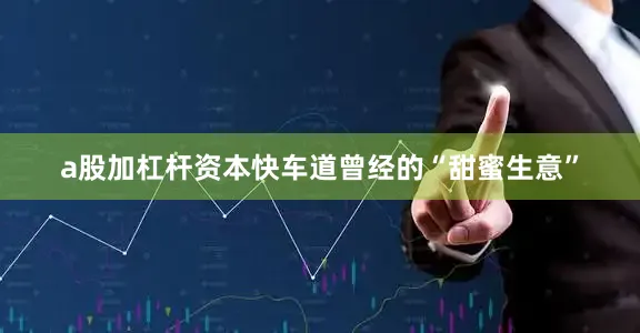 a股加杠杆资本快车道曾经的“甜蜜生意”