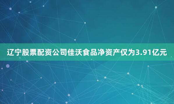 辽宁股票配资公司佳沃食品净资产仅为3.91亿元