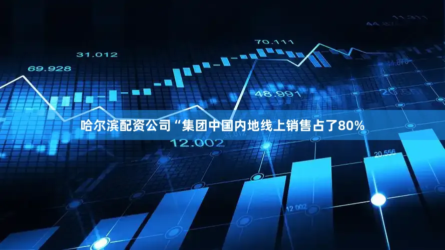 哈尔滨配资公司“集团中国内地线上销售占了80%