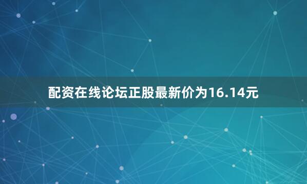 配资在线论坛正股最新价为16.14元