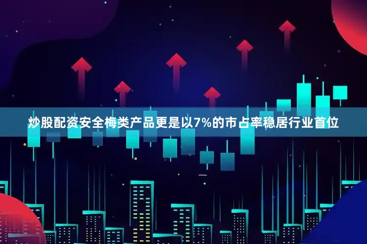 炒股配资安全梅类产品更是以7%的市占率稳居行业首位