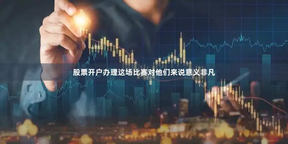 股票开户办理这场比赛对他们来说意义非凡