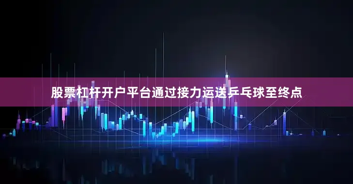 股票杠杆开户平台通过接力运送乒乓球至终点