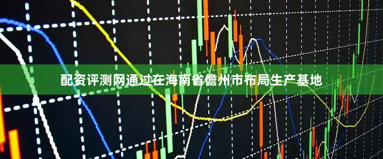 配资评测网通过在海南省儋州市布局生产基地