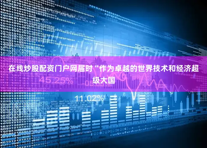 在线炒股配资门户网　　届时“作为卓越的世界技术和经济超级大国