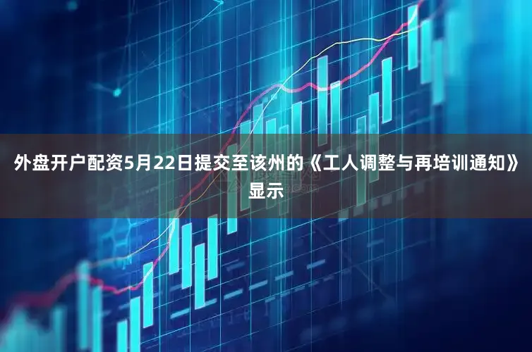 外盘开户配资5月22日提交至该州的《工人调整与再培训通知》显示