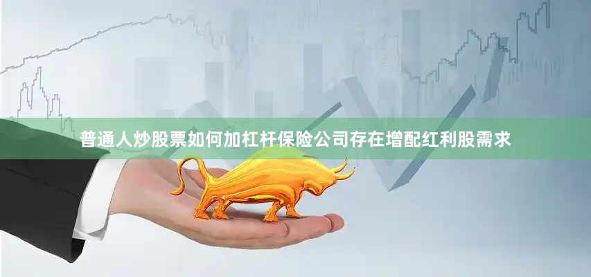 普通人炒股票如何加杠杆保险公司存在增配红利股需求