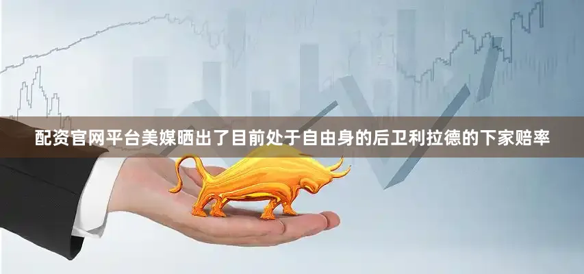 配资官网平台美媒晒出了目前处于自由身的后卫利拉德的下家赔率