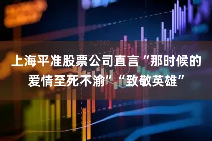 上海平准股票公司直言“那时候的爱情至死不渝”“致敬英雄”