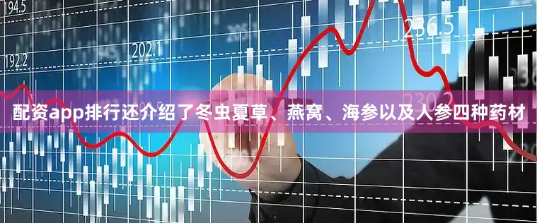 配资app排行还介绍了冬虫夏草、燕窝、海参以及人参四种药材