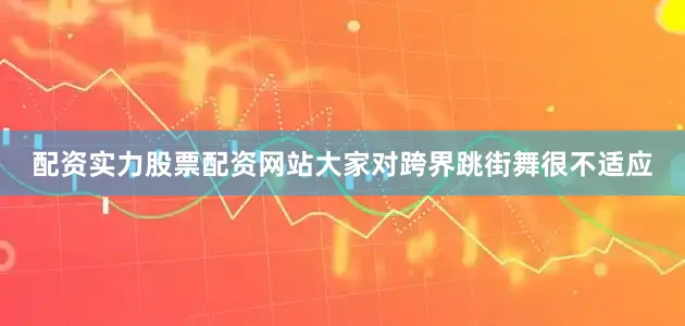 配资实力股票配资网站大家对跨界跳街舞很不适应