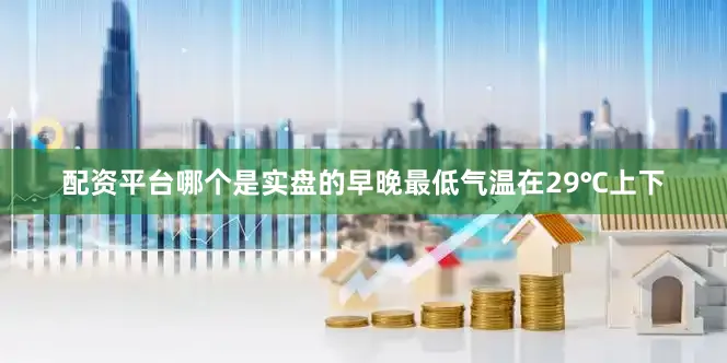 配资平台哪个是实盘的早晚最低气温在29℃上下