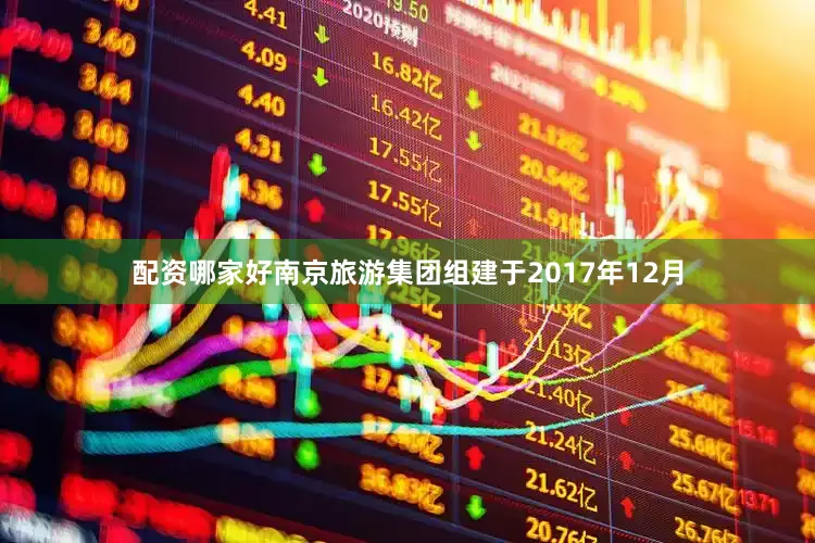 配资哪家好南京旅游集团组建于2017年12月