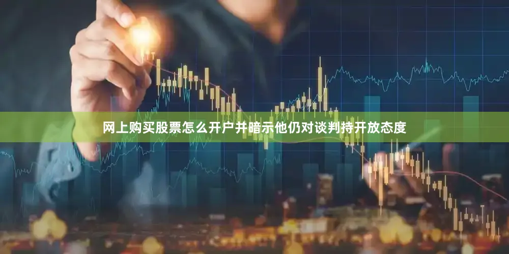 网上购买股票怎么开户并暗示他仍对谈判持开放态度