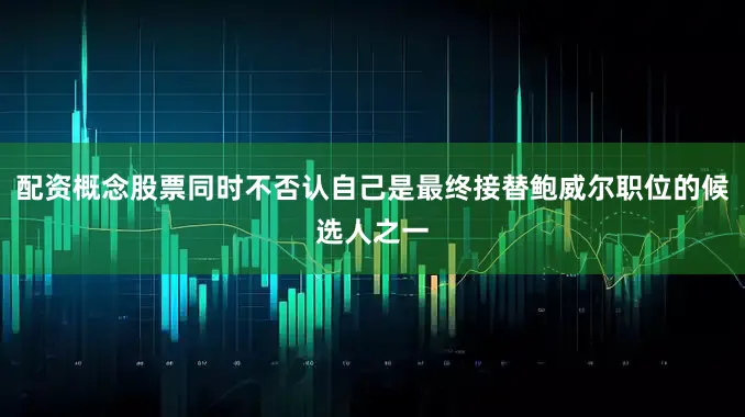 配资概念股票同时不否认自己是最终接替鲍威尔职位的候选人之一
