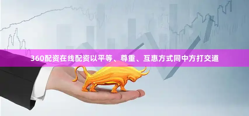 360配资在线配资以平等、尊重、互惠方式同中方打交道