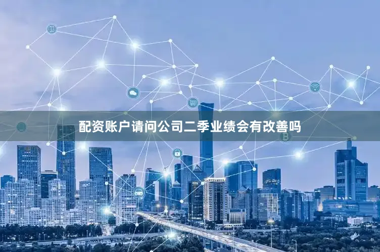 配资账户请问公司二季业绩会有改善吗