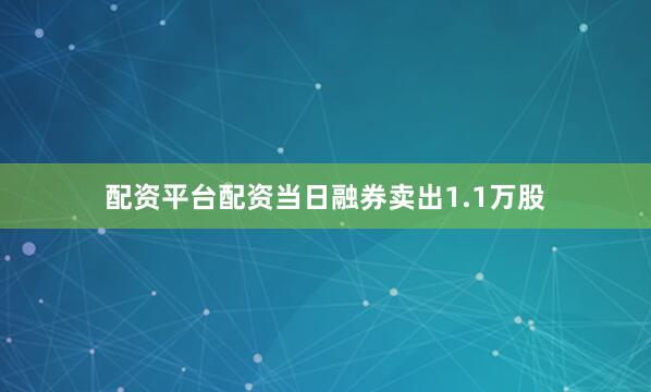 配资平台配资当日融券卖出1.1万股