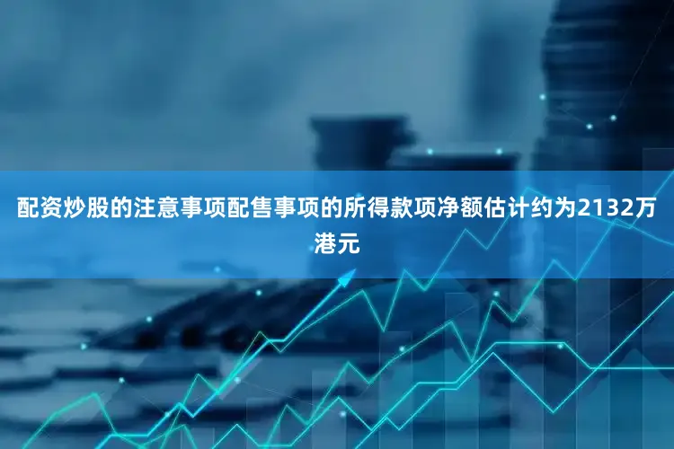配资炒股的注意事项　　配售事项的所得款项净额估计约为2132万港元
