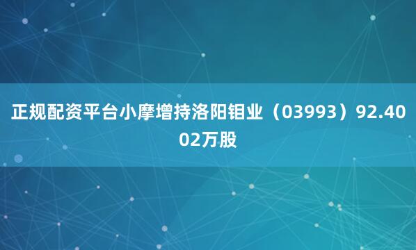 正规配资平台小摩增持洛阳钼业（03993）92.4002万股