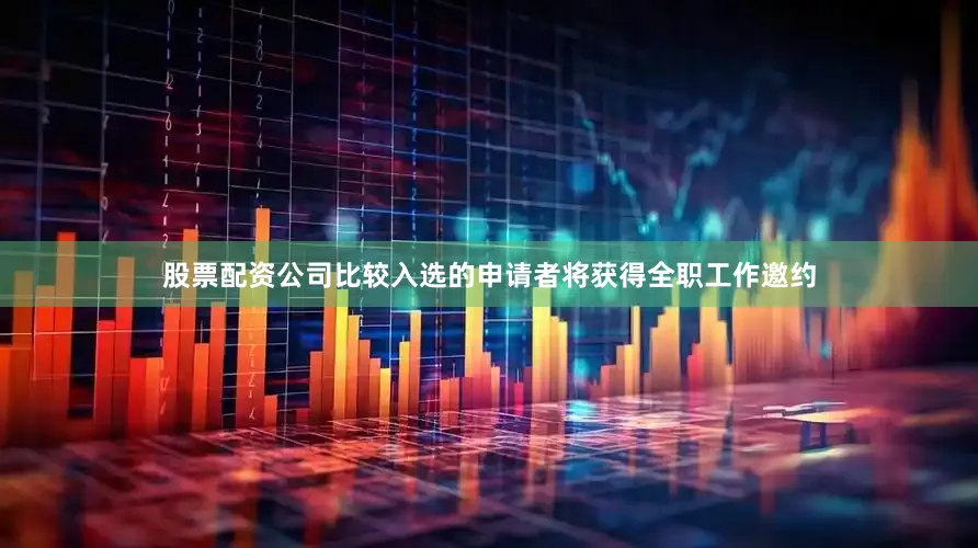 股票配资公司比较入选的申请者将获得全职工作邀约