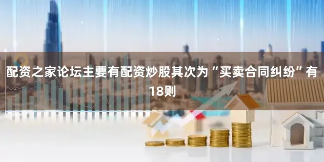 配资之家论坛主要有配资炒股其次为“买卖合同纠纷”有18则