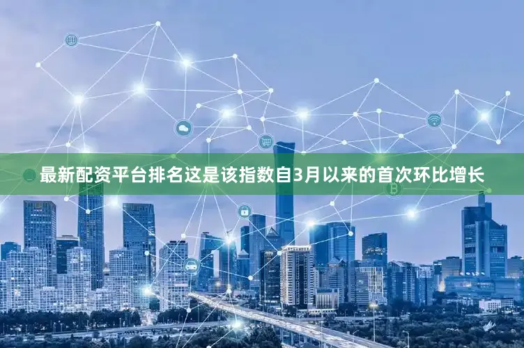最新配资平台排名　　这是该指数自3月以来的首次环比增长