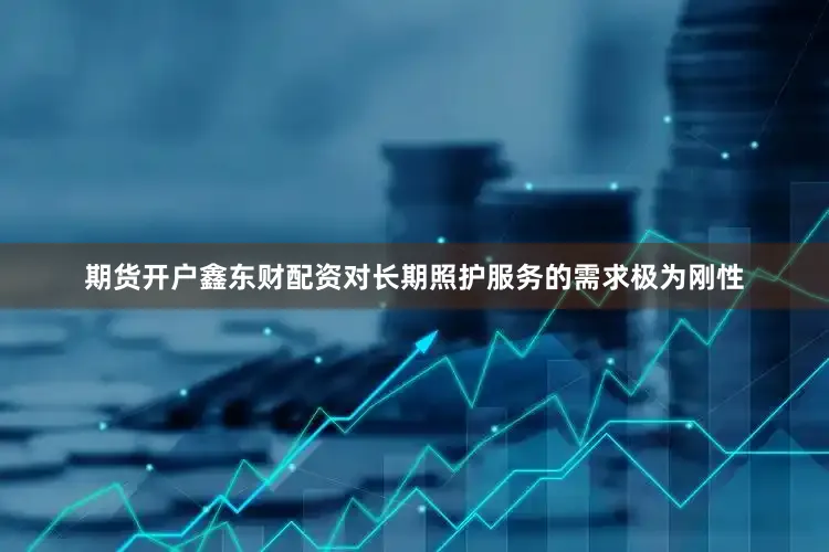 期货开户鑫东财配资对长期照护服务的需求极为刚性
