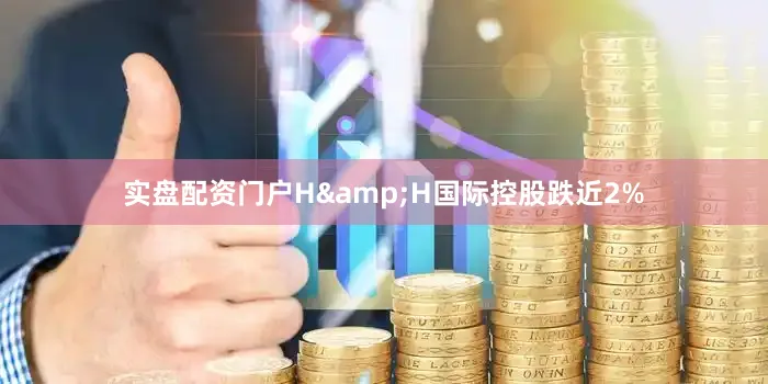 实盘配资门户H&H国际控股跌近2%
