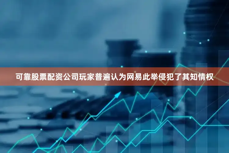 可靠股票配资公司玩家普遍认为网易此举侵犯了其知情权