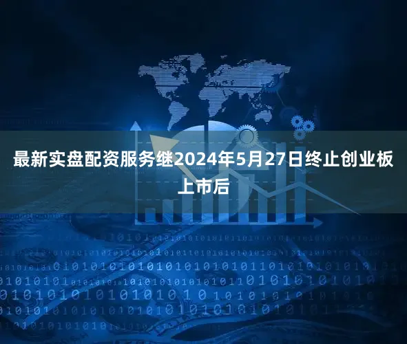 最新实盘配资服务继2024年5月27日终止创业板上市后