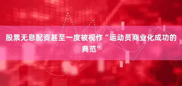 股票无息配资甚至一度被视作“运动员商业化成功的典范”
