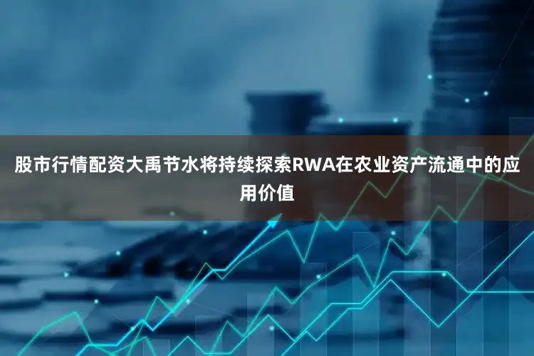 股市行情配资大禹节水将持续探索RWA在农业资产流通中的应用价值