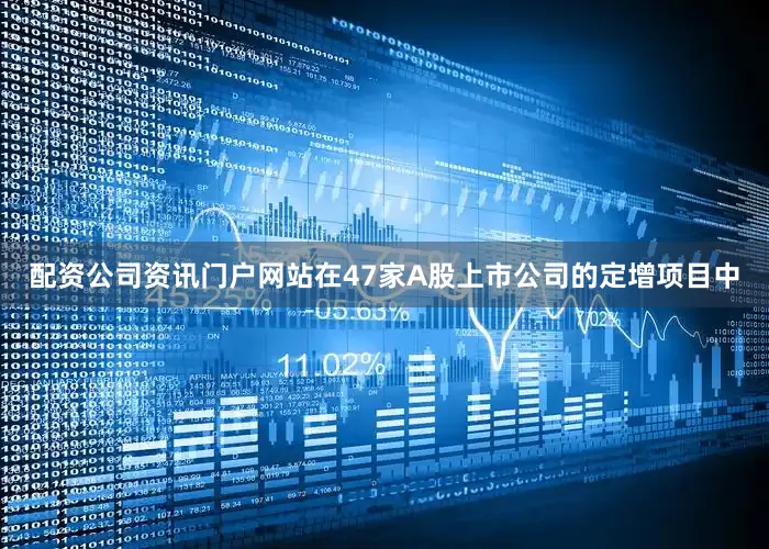 配资公司资讯门户网站在47家A股上市公司的定增项目中