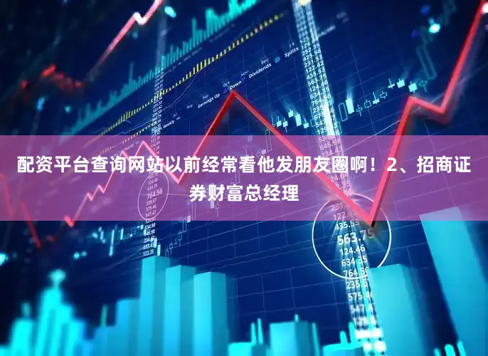 配资平台查询网站以前经常看他发朋友圈啊！　　2、招商证券财富总经理