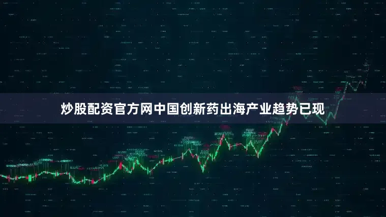 炒股配资官方网中国创新药出海产业趋势已现