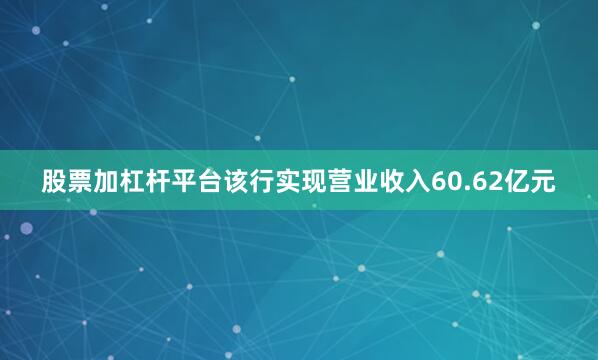 股票加杠杆平台该行实现营业收入60.62亿元