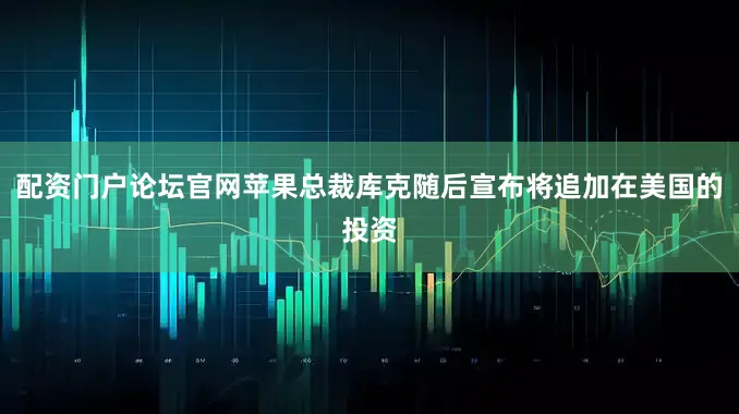 配资门户论坛官网苹果总裁库克随后宣布将追加在美国的投资