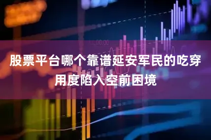 股票平台哪个靠谱延安军民的吃穿用度陷入空前困境