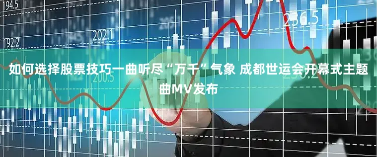 如何选择股票技巧一曲听尽“万千”气象 成都世运会开幕式主题曲MV发布