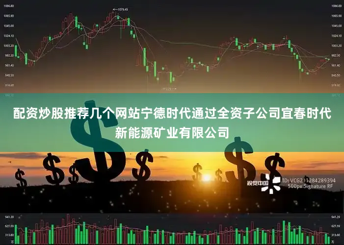 配资炒股推荐几个网站宁德时代通过全资子公司宜春时代新能源矿业有限公司