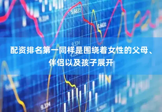 配资排名第一同样是围绕着女性的父母、伴侣以及孩子展开
