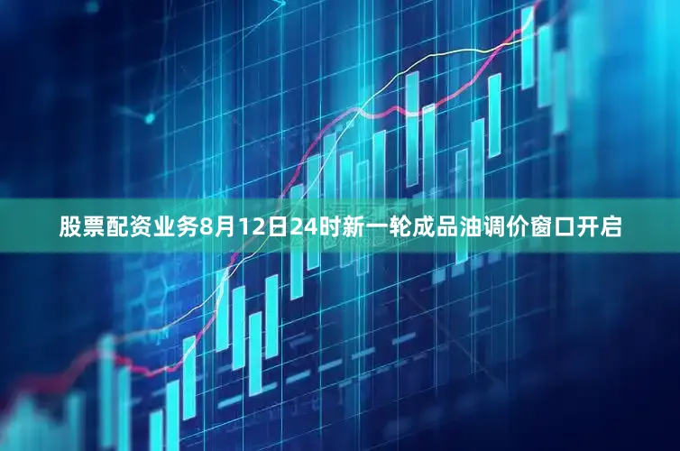 股票配资业务8月12日24时新一轮成品油调价窗口开启