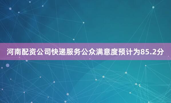 河南配资公司快递服务公众满意度预计为85.2分