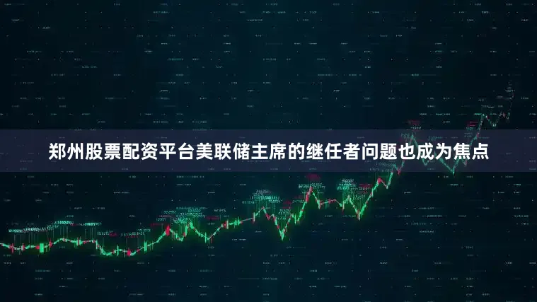 郑州股票配资平台美联储主席的继任者问题也成为焦点